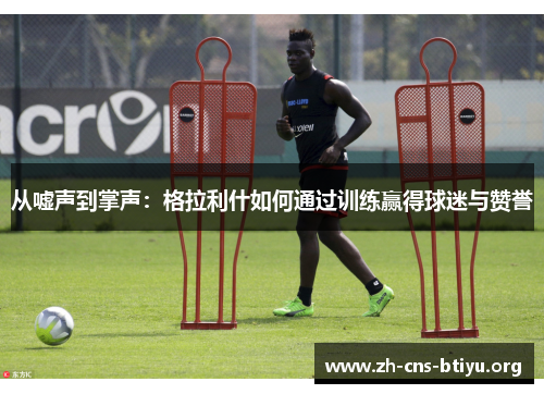 从嘘声到掌声:格拉利什如何通过训练赢得球迷与赞誉 从嘘声到掌声:格拉利什如何通过训练赢得球迷与赞誉