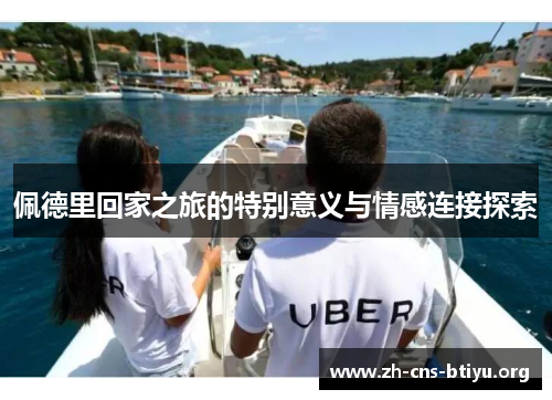 佩德里回家之旅的特别意义与情感连接探索 佩德里回家之旅的特别意义与情感连接探索