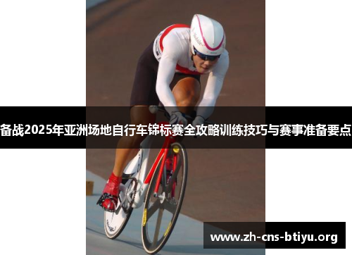 备战2025年亚洲场地自行车锦标赛全攻略训练技巧与赛事准备要点 备战2025年亚洲场地自行车锦标赛全攻略训练技巧与赛事准备要点