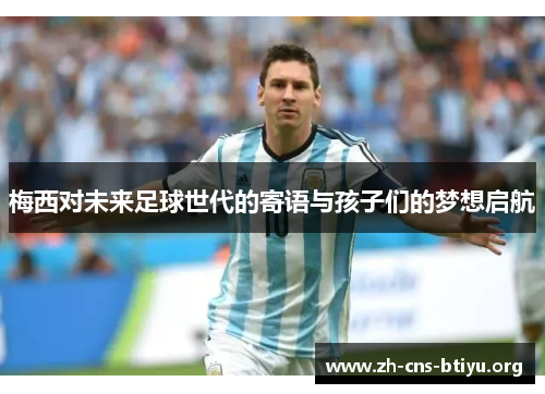 梅西对未来足球世代的寄语与孩子们的梦想启航 梅西对未来足球世代的寄语与孩子们的梦想启航