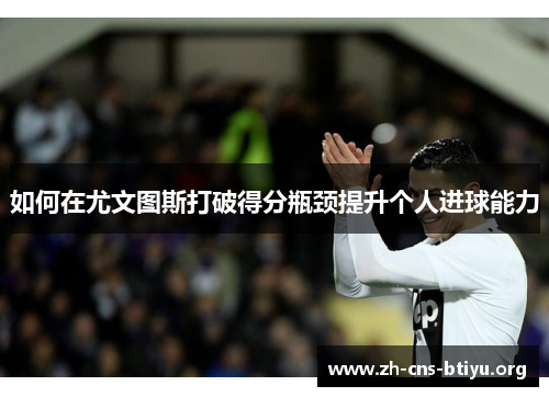 如何在尤文图斯打破得分瓶颈提升个人进球能力 如何在尤文图斯打破得分瓶颈提升个人进球能力
