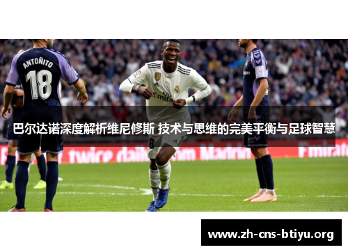 巴尔达诺深度解析维尼修斯 技术与思维的完美平衡与足球智慧 巴尔达诺深度解析维尼修斯 技术与思维的完美平衡与足球智慧