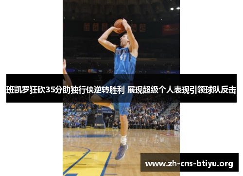 班凯罗狂砍35分助独行侠逆转胜利 展现超级个人表现引领球队反击 班凯罗狂砍35分助独行侠逆转胜利 展现超级个人表现引领球队反击