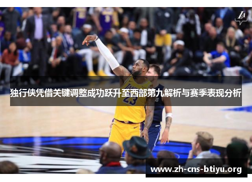 独行侠凭借关键调整成功跃升至西部第九解析与赛季表现分析 独行侠凭借关键调整成功跃升至西部第九解析与赛季表现分析