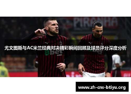 尤文图斯与AC米兰经典对决精彩瞬间回顾及球员评分深度分析 尤文图斯与AC米兰经典对决精彩瞬间回顾及球员评分深度分析