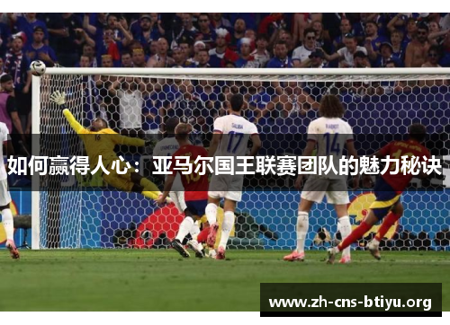 如何赢得人心:亚马尔国王联赛团队的魅力秘诀 如何赢得人心:亚马尔国王联赛团队的魅力秘诀