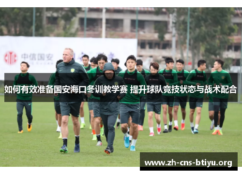 如何有效准备国安海口冬训教学赛 提升球队竞技状态与战术配合 如何有效准备国安海口冬训教学赛 提升球队竞技状态与战术配合