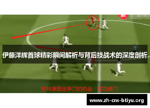 伊藤洋辉首球精彩瞬间解析与背后技战术的深度剖析 伊藤洋辉首球精彩瞬间解析与背后技战术的深度剖析