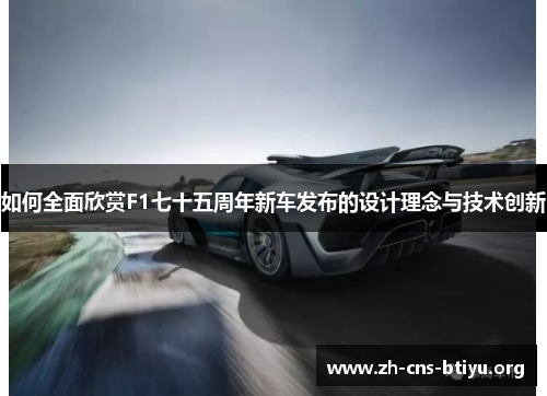 如何全面欣赏F1七十五周年新车发布的设计理念与技术创新 如何全面欣赏F1七十五周年新车发布的设计理念与技术创新