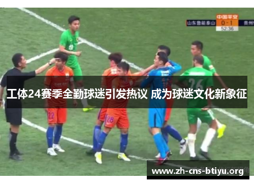 工体24赛季全勤球迷引发热议 成为球迷文化新象征 工体24赛季全勤球迷引发热议 成为球迷文化新象征