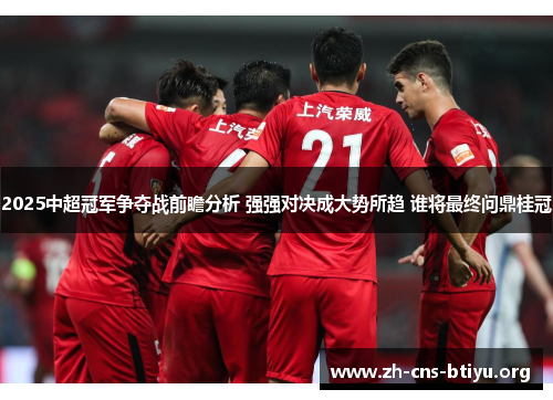 2025中超冠军争夺战前瞻分析 强强对决成大势所趋 谁将最终问鼎桂冠 2025中超冠军争夺战前瞻分析 强强对决成大势所趋 谁将最终问鼎桂冠