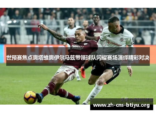 世预赛焦点奥塔维奥伊尔马兹带领球队闪耀赛场演绎精彩对决 世预赛焦点奥塔维奥伊尔马兹带领球队闪耀赛场演绎精彩对决