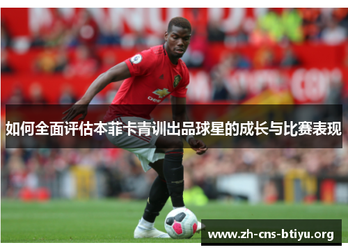 如何全面评估本菲卡青训出品球星的成长与比赛表现 如何全面评估本菲卡青训出品球星的成长与比赛表现