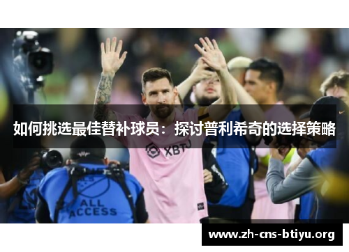 如何挑选最佳替补球员:探讨普利希奇的选择策略 如何挑选最佳替补球员:探讨普利希奇的选择策略