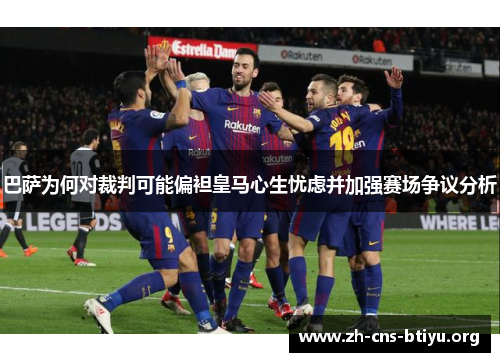 巴萨为何对裁判可能偏袒皇马心生忧虑并加强赛场争议分析 巴萨为何对裁判可能偏袒皇马心生忧虑并加强赛场争议分析