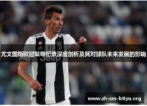 尤文图斯欧冠耻辱纪录深度剖析及其对球队未来发展的影响 尤文图斯欧冠耻辱纪录深度剖析及其对球队未来发展的影响