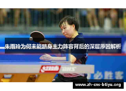 朱雨玲为何未能跻身主力阵容背后的深层原因解析 朱雨玲为何未能跻身主力阵容背后的深层原因解析