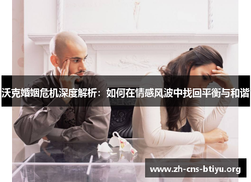 沃克婚姻危机深度解析:如何在情感风波中找回平衡与和谐 沃克婚姻危机深度解析:如何在情感风波中找回平衡与和谐