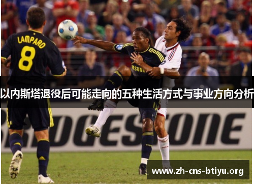 以内斯塔退役后可能走向的五种生活方式与事业方向分析 以内斯塔退役后可能走向的五种生活方式与事业方向分析