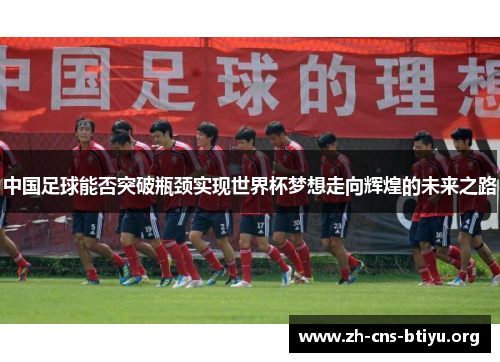 中国足球能否突破瓶颈实现世界杯梦想走向辉煌的未来之路 中国足球能否突破瓶颈实现世界杯梦想走向辉煌的未来之路