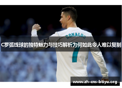 C罗弧线球的独特魅力与技巧解析为何如此令人难以复制 C罗弧线球的独特魅力与技巧解析为何如此令人难以复制