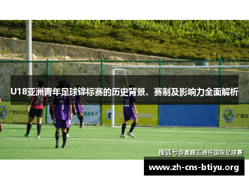 U18亚洲青年足球锦标赛的历史背景、赛制及影响力全面解析 U18亚洲青年足球锦标赛的历史背景、赛制及影响力全面解析