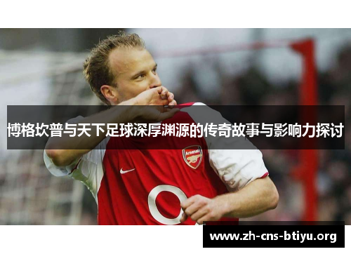 博格坎普与天下足球深厚渊源的传奇故事与影响力探讨 博格坎普与天下足球深厚渊源的传奇故事与影响力探讨