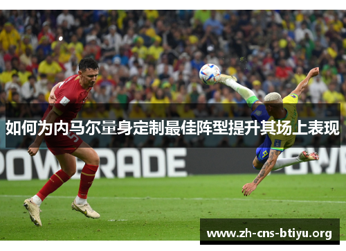 如何为内马尔量身定制最佳阵型提升其场上表现 如何为内马尔量身定制最佳阵型提升其场上表现