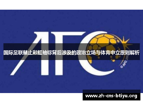 国际足联禁止彩虹袖标背后涉及的政治立场与体育中立原则解析 国际足联禁止彩虹袖标背后涉及的政治立场与体育中立原则解析