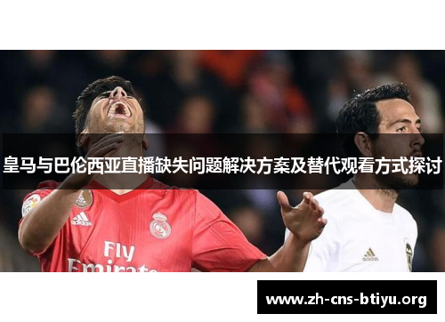 皇马与巴伦西亚直播缺失问题解决方案及替代观看方式探讨 皇马与巴伦西亚直播缺失问题解决方案及替代观看方式探讨