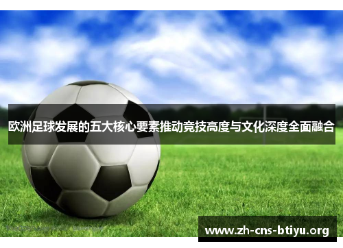 欧洲足球发展的五大核心要素推动竞技高度与文化深度全面融合