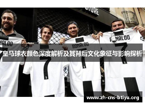 皇马球衣颜色深度解析及其背后文化象征与影响探析 皇马球衣颜色深度解析及其背后文化象征与影响探析
