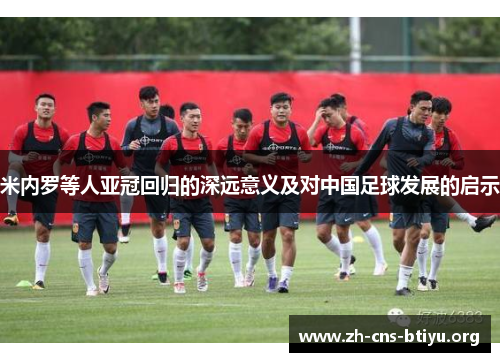 米内罗等人亚冠回归的深远意义及对中国足球发展的启示 米内罗等人亚冠回归的深远意义及对中国足球发展的启示