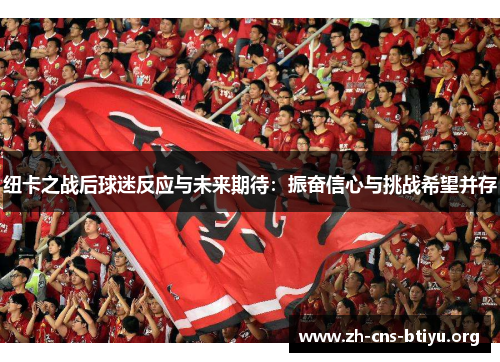 纽卡之战后球迷反应与未来期待:振奋信心与挑战希望并存 纽卡之战后球迷反应与未来期待:振奋信心与挑战希望并存