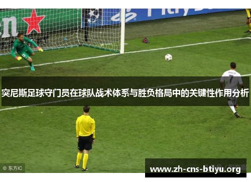 突尼斯足球守门员在球队战术体系与胜负格局中的关键性作用分析 突尼斯足球守门员在球队战术体系与胜负格局中的关键性作用分析