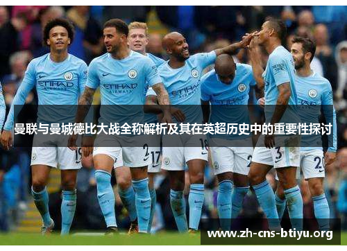 曼联与曼城德比大战全称解析及其在英超历史中的重要性探讨 曼联与曼城德比大战全称解析及其在英超历史中的重要性探讨