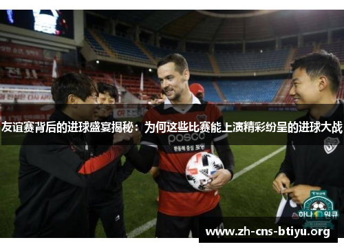 友谊赛背后的进球盛宴揭秘:为何这些比赛能上演精彩纷呈的进球大战 友谊赛背后的进球盛宴揭秘:为何这些比赛能上演精彩纷呈的进球大战