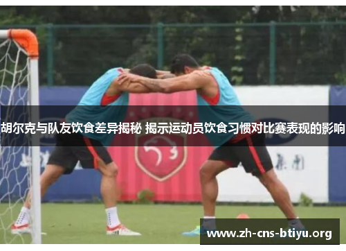 胡尔克与队友饮食差异揭秘 揭示运动员饮食习惯对比赛表现的影响 胡尔克与队友饮食差异揭秘 揭示运动员饮食习惯对比赛表现的影响