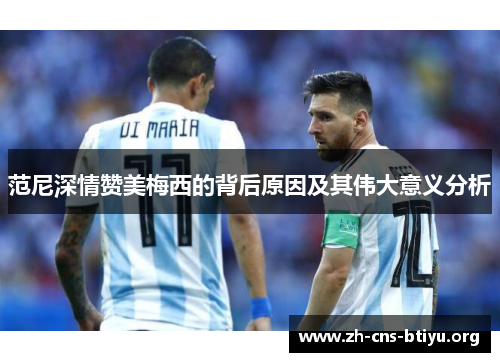 范尼深情赞美梅西的背后原因及其伟大意义分析 范尼深情赞美梅西的背后原因及其伟大意义分析
