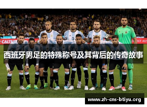 西班牙男足的特殊称号及其背后的传奇故事 西班牙男足的特殊称号及其背后的传奇故事