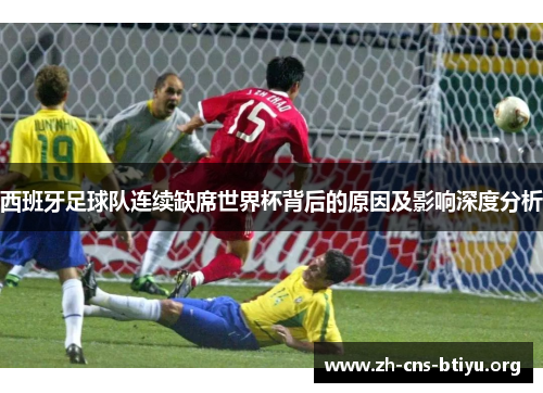 西班牙足球队连续缺席世界杯背后的原因及影响深度分析 西班牙足球队连续缺席世界杯背后的原因及影响深度分析