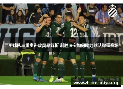 西甲球队三重奏进攻风暴解析 制胜法宝如何助力球队称霸赛场 西甲球队三重奏进攻风暴解析 制胜法宝如何助力球队称霸赛场