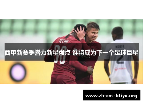 西甲新赛季潜力新星盘点 谁将成为下一个足球巨星 西甲新赛季潜力新星盘点 谁将成为下一个足球巨星