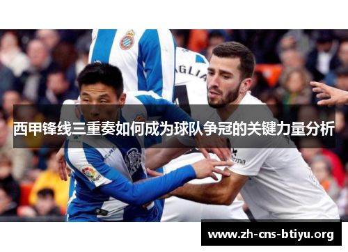 西甲锋线三重奏如何成为球队争冠的关键力量分析 西甲锋线三重奏如何成为球队争冠的关键力量分析