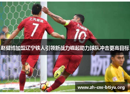 赵健博加盟辽宁铁人引领新战力崛起助力球队冲击更高目标 赵健博加盟辽宁铁人引领新战力崛起助力球队冲击更高目标