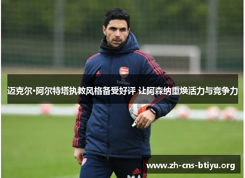 迈克尔·阿尔特塔执教风格备受好评 让阿森纳重焕活力与竞争力 迈克尔·阿尔特塔执教风格备受好评 让阿森纳重焕活力与竞争力