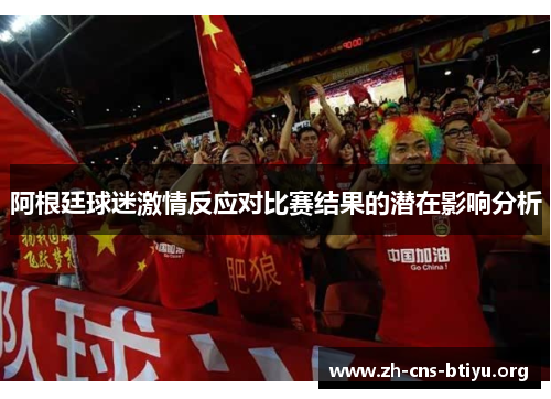 阿根廷球迷激情反应对比赛结果的潜在影响分析 阿根廷球迷激情反应对比赛结果的潜在影响分析