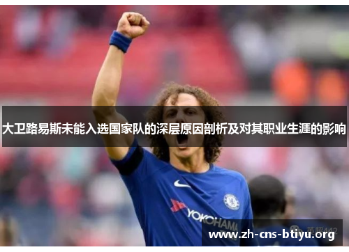 大卫路易斯未能入选国家队的深层原因剖析及对其职业生涯的影响 大卫路易斯未能入选国家队的深层原因剖析及对其职业生涯的影响