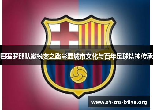巴塞罗那队徽蜕变之路彰显城市文化与百年足球精神传承 巴塞罗那队徽蜕变之路彰显城市文化与百年足球精神传承