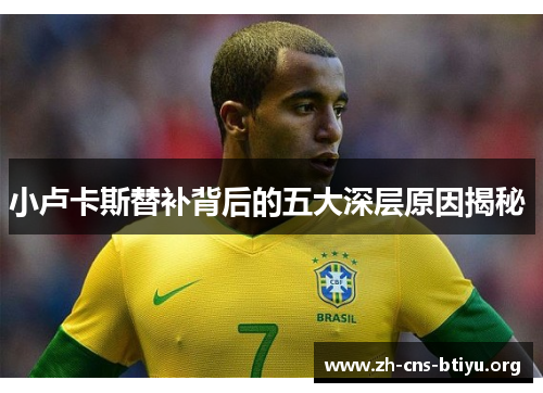 小卢卡斯替补背后的五大深层原因揭秘 小卢卡斯替补背后的五大深层原因揭秘